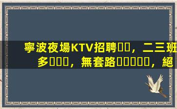 寧波夜場KTV招聘，二三班多，無套路，絕對靠譜多賺